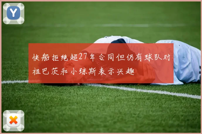 快船拒绝超27年合同但仍有球队对祖巴茨和小琼斯表示兴趣