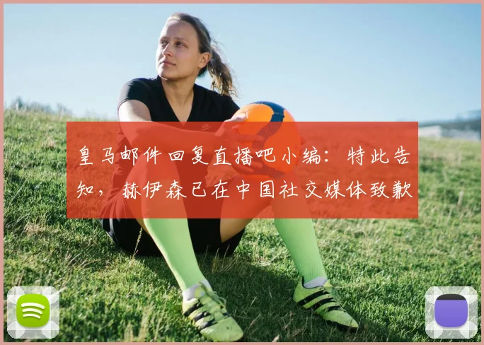 皇马邮件回复直播吧小编：特此告知，赫伊森已在中国社交媒体致歉