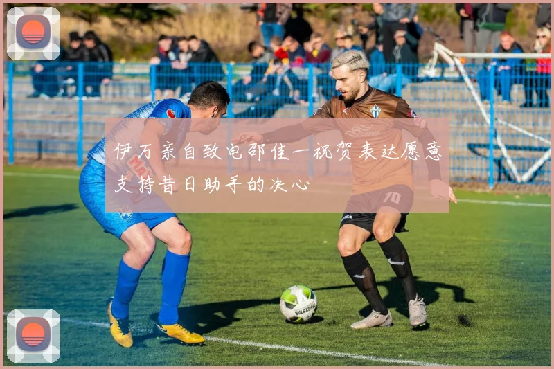 伊万亲自致电邵佳一祝贺表达愿意支持昔日助手的决心