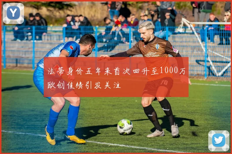 法蒂身价五年来首次回升至1000万欧创佳绩引发关注