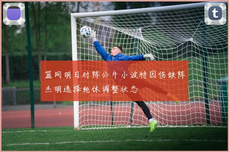 篮网明日对阵公牛小波特因伤缺阵杰明选择轮休调整状态
