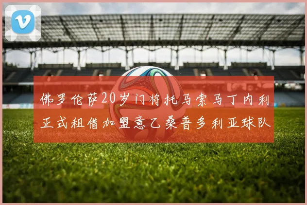 佛罗伦萨20岁门将托马索马丁内利正式租借加盟意乙桑普多利亚球队