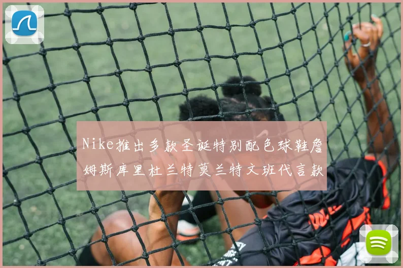 Nike推出多款圣诞特别配色球鞋詹姆斯库里杜兰特莫兰特文班代言款齐亮相