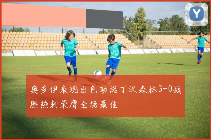 奥多伊表现出色助诺丁汉森林3-0战胜热刺荣膺全场最佳
