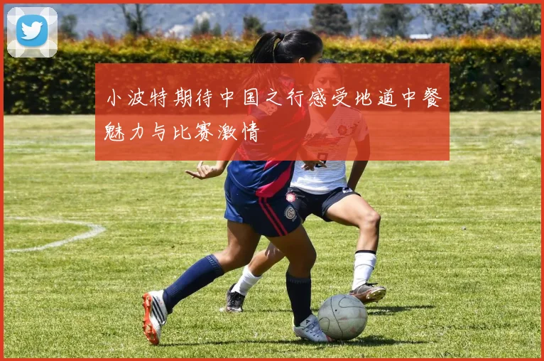 小波特期待中国之行感受地道中餐魅力与比赛激情
