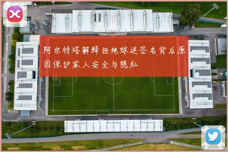 阿尔特塔解释拒绝球迷签名背后原因保护家人安全与隐私