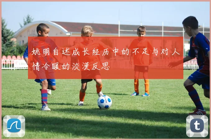 姚明自述成长经历中的不足与对人情冷暖的淡漠反思