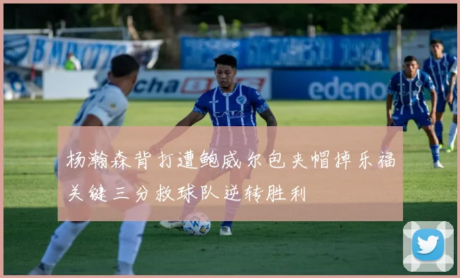 杨瀚森背打遭鲍威尔包夹帽掉乐福关键三分救球队逆转胜利