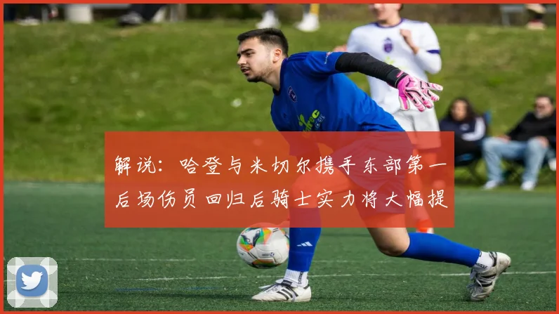 解说：哈登与米切尔携手东部第一后场伤员回归后骑士实力将大幅提升
