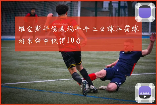 维金斯半场表现平平三分球和罚球均未命中仅得10分