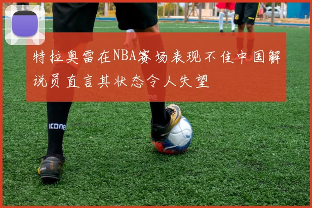 特拉奥雷在NBA赛场表现不佳中国解说员直言其状态令人失望