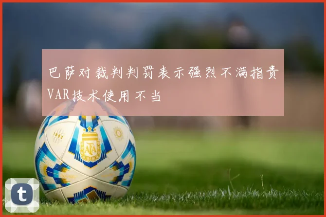 巴萨对裁判判罚表示强烈不满指责VAR技术使用不当