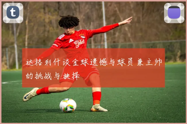 达格利什谈金球遗憾与球员兼主帅的挑战与抉择