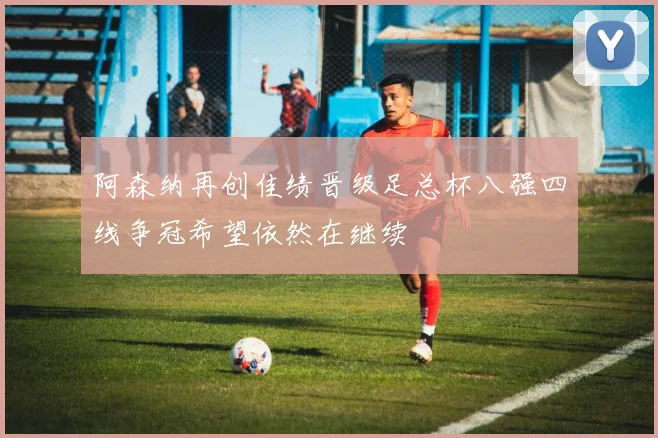 阿森纳再创佳绩晋级足总杯八强四线争冠希望依然在继续