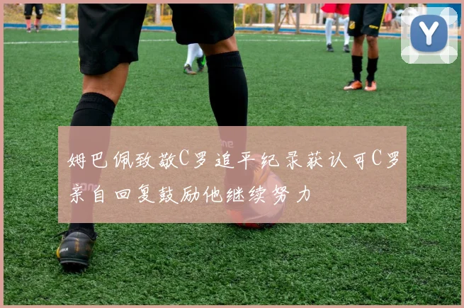姆巴佩致敬C罗追平纪录获认可C罗亲自回复鼓励他继续努力