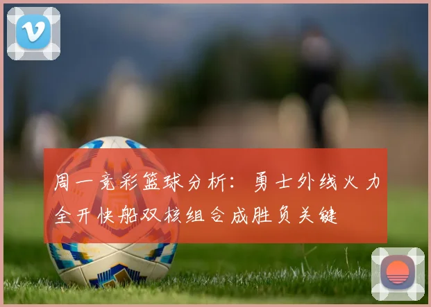 周一竞彩篮球分析：勇士外线火力全开快船双核组合成胜负关键