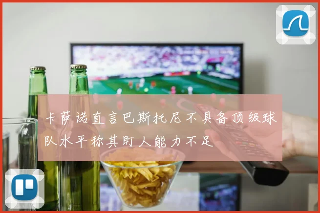 卡萨诺直言巴斯托尼不具备顶级球队水平称其盯人能力不足