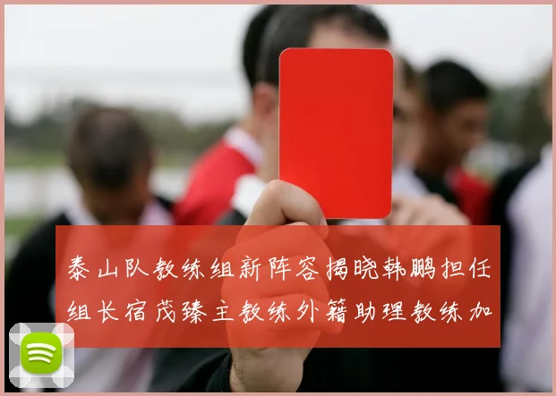 泰山队教练组新阵容揭晓韩鹏担任组长宿茂臻主教练外籍助理教练加盟