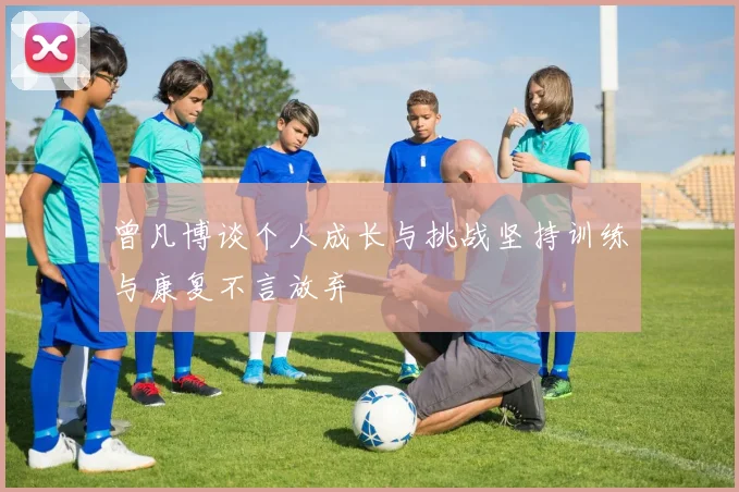 曾凡博谈个人成长与挑战坚持训练与康复不言放弃