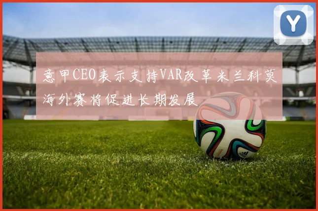 意甲CEO表示支持VAR改革米兰科莫海外赛将促进长期发展