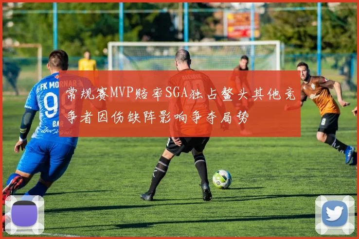 常规赛MVP赔率SGA独占鳌头其他竞争者因伤缺阵影响争夺局势