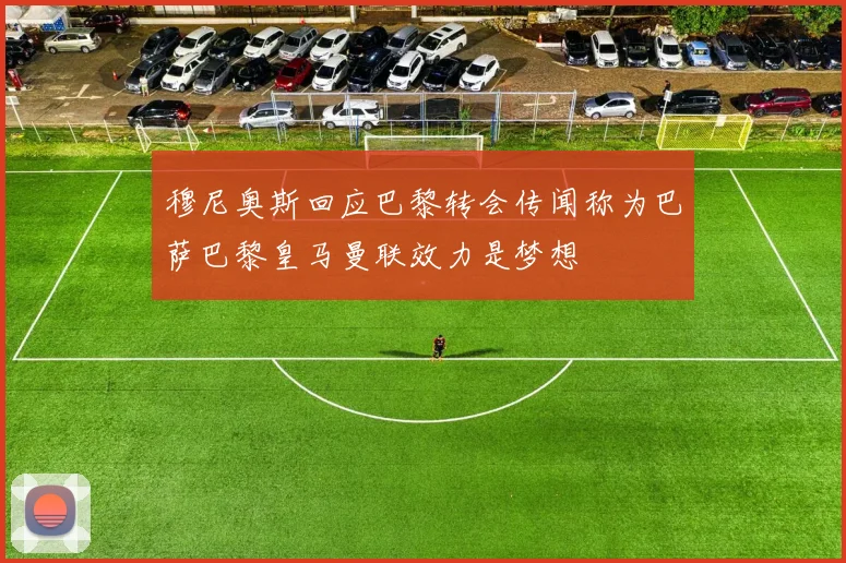 穆尼奥斯回应巴黎转会传闻称为巴萨巴黎皇马曼联效力是梦想