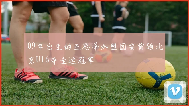 09年出生的王思泽加盟国安曾随北京U16夺全运冠军