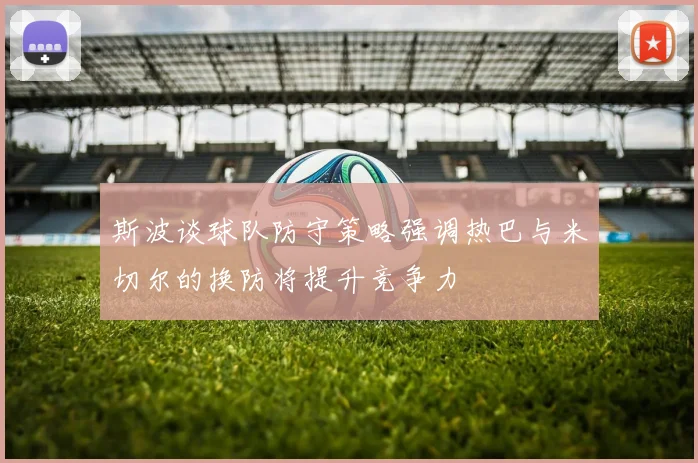 斯波谈球队防守策略强调热巴与米切尔的换防将提升竞争力