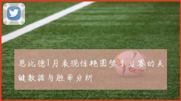 恩比德1月表现惊艳圆梦季后赛的关键数据与胜率分析