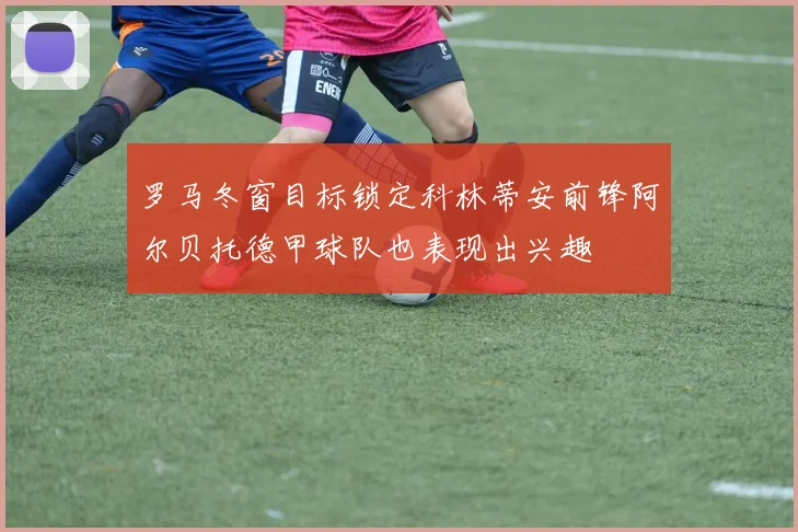 罗马冬窗目标锁定科林蒂安前锋阿尔贝托德甲球队也表现出兴趣