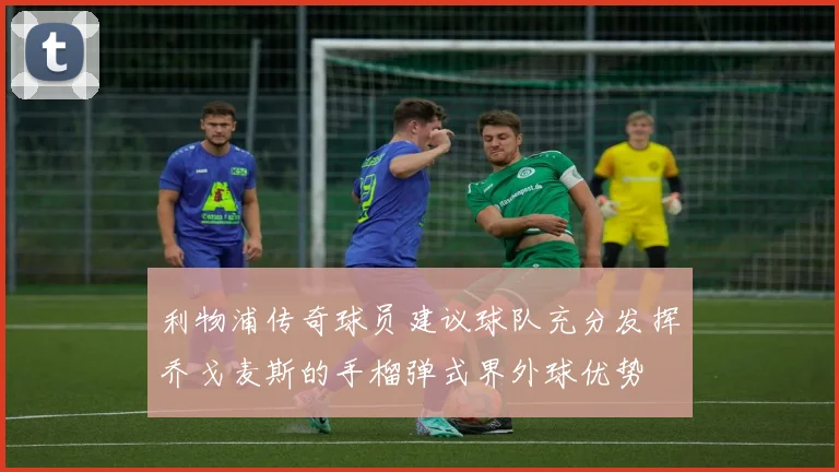 利物浦传奇球员建议球队充分发挥乔戈麦斯的手榴弹式界外球优势