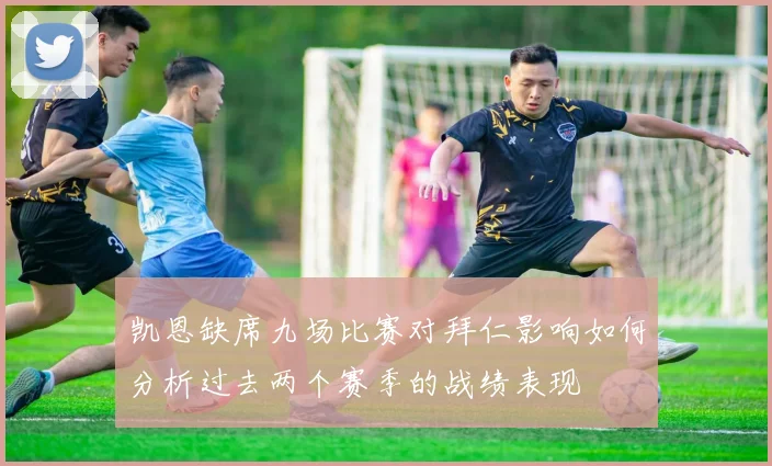 凯恩缺席九场比赛对拜仁影响如何分析过去两个赛季的战绩表现
