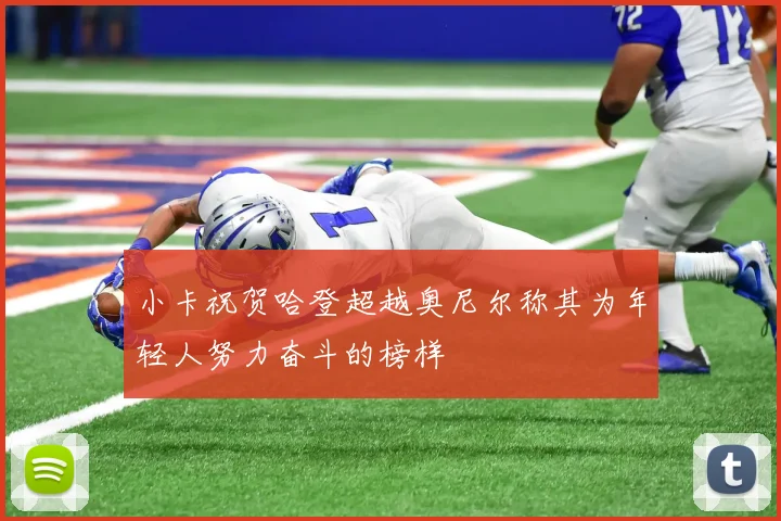 小卡祝贺哈登超越奥尼尔称其为年轻人努力奋斗的榜样